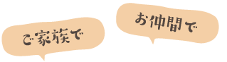 ご家族で、お仲間で